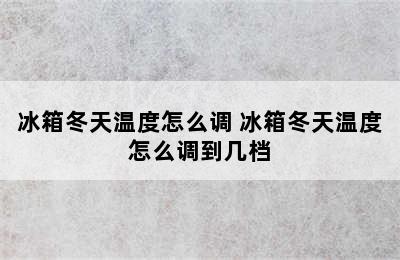 冰箱冬天温度怎么调 冰箱冬天温度怎么调到几档